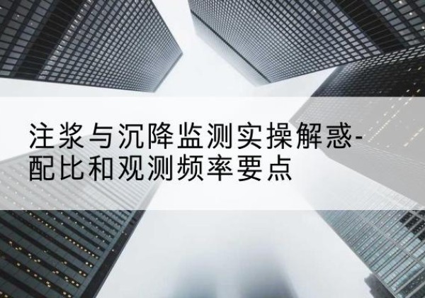 新吴水泥浆配比不当会不会造成注浆管堵管？-注浆与沉降监测实操解惑-配比和观测频率要点